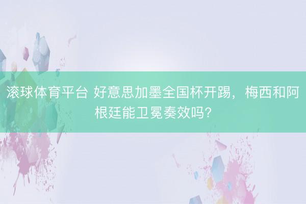滚球体育平台 好意思加墨全国杯开踢，梅西和阿根廷能卫冕奏效吗?