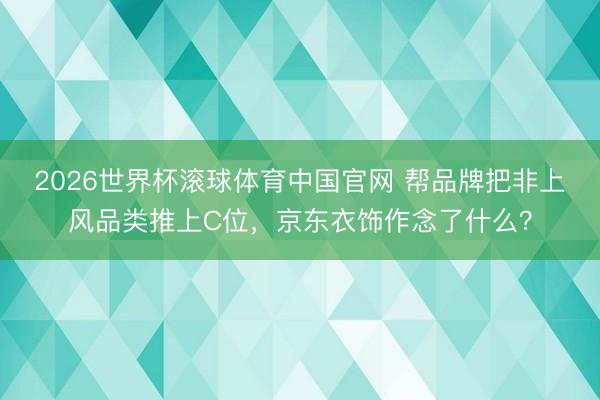 2026世界杯滚球体育中国官网 帮品牌把非上风品类推上C位，京东衣饰作念了什么？
