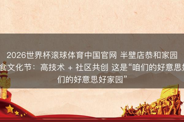 2026世界杯滚球体育中国官网 半壁店恭和家园好意思食文化节:高技术 + 社区共创 这是“咱们的好意思好家园”