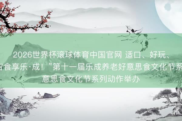 2026世界杯滚球体育中国官网 适口、好玩、好吵杂!“吉食享乐·成!”第十一届乐成养老好意思食文化节系列动作举办
