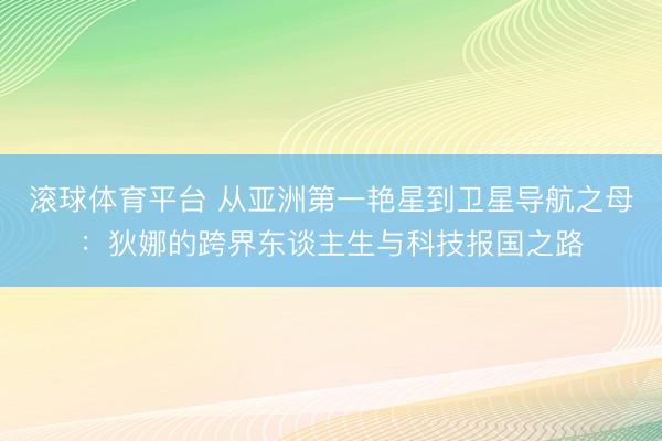 滚球体育平台 从亚洲第一艳星到卫星导航之母：狄娜的跨界东谈主生与科技报国之路
