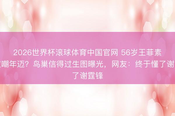 2026世界杯滚球体育中国官网 56岁王菲素颜被嘲年迈？鸟巢信得过生图曝光，网友：终于懂了谢霆锋