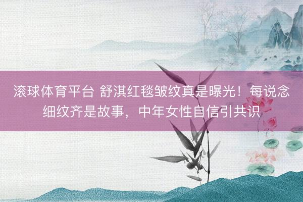 滚球体育平台 舒淇红毯皱纹真是曝光！每说念细纹齐是故事，中年女性自信引共识