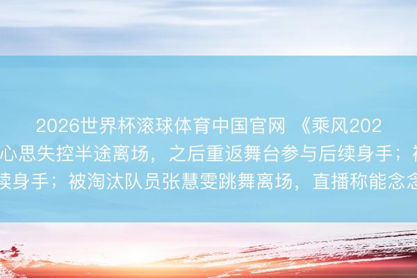 2026世界杯滚球体育中国官网 《乘风2026》四公直播现场，张月心思失控半途离场，之后重返舞台参与后续身手；被淘汰队员张慧雯跳舞离场，直播称能念念象张月有多难熬