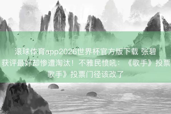 滚球体育app2026世界杯官方版下载 张碧晨《梦底》获评最好却惨遭淘汰！不雅民愤吼：《歌手》投票门径该改了
