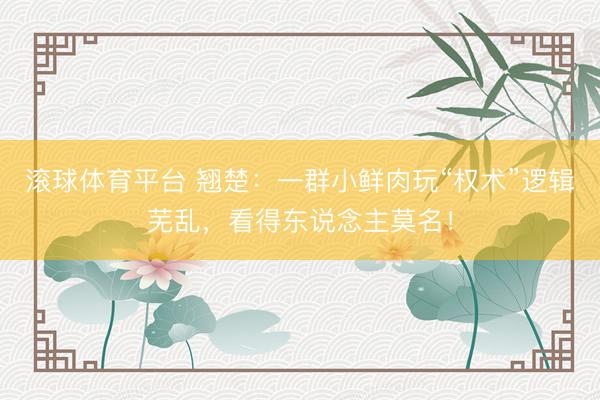 滚球体育平台 翘楚：一群小鲜肉玩“权术”逻辑芜乱，看得东说念主莫名！