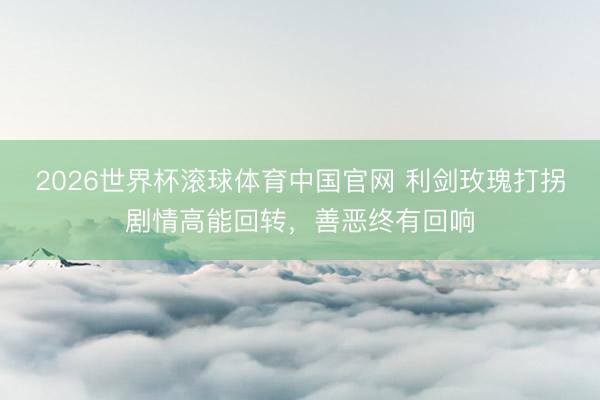 2026世界杯滚球体育中国官网 利剑玫瑰打拐剧情高能回转，善恶终有回响