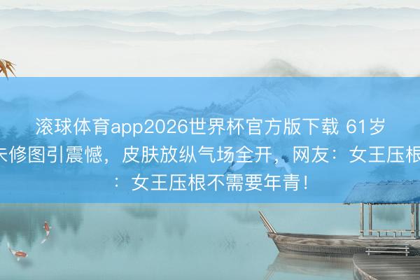 滚球体育app2026世界杯官方版下载 61岁刘嘉玲直播未修图引震憾，皮肤放纵气场全开，网友：女王压根不需要年青！