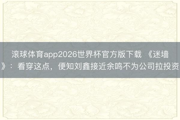 滚球体育app2026世界杯官方版下载 《迷墙》：看穿这点，便知刘鑫接近余鸣不为公司拉投资