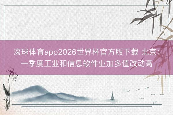 滚球体育app2026世界杯官方版下载 北京：一季度工业和信息软件业加多值改动高