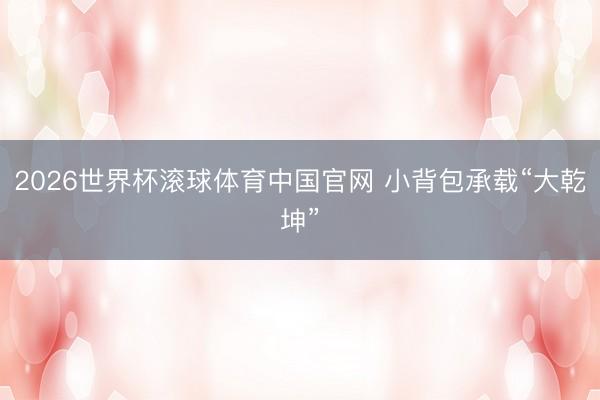 2026世界杯滚球体育中国官网 小背包承载“大乾坤”