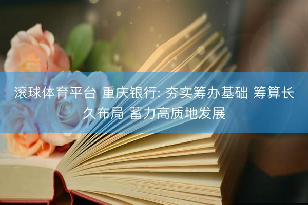 滚球体育平台 重庆银行: 夯实筹办基础 筹算长久布局 蓄力高质地发展