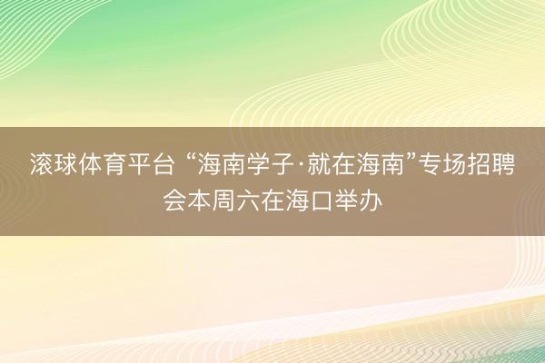 滚球体育平台 “海南学子·就在海南”专场招聘会本周六在海口举办