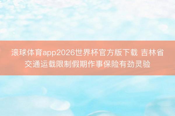 滚球体育app2026世界杯官方版下载 吉林省交通运载限制假期作事保险有劲灵验