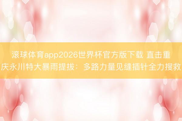 滚球体育app2026世界杯官方版下载 直击重庆永川特大暴雨提拔：多路力量见缝插针全力搜救