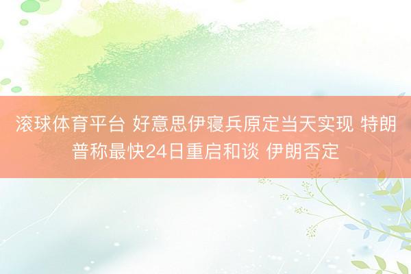 滚球体育平台 好意思伊寝兵原定当天实现 特朗普称最快24日重启和谈 伊朗否定