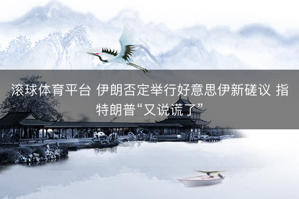 滚球体育平台 伊朗否定举行好意思伊新磋议 指特朗普“又说谎了”