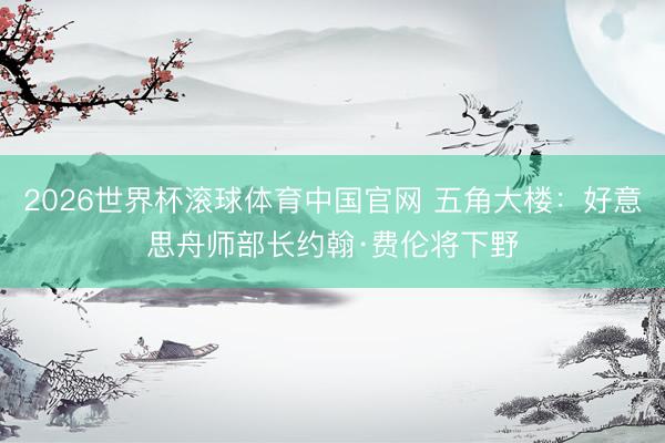 2026世界杯滚球体育中国官网 五角大楼：好意思舟师部长约翰·费伦将下野