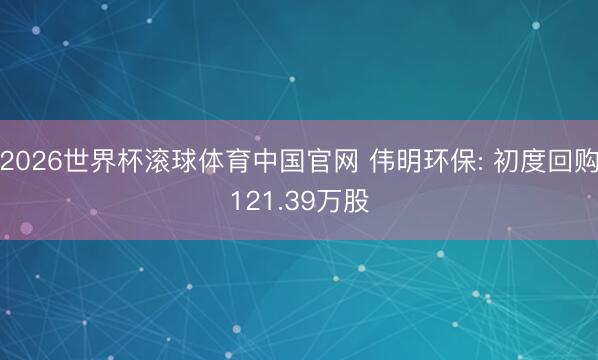 2026世界杯滚球体育中国官网 伟明环保: 初度回购121.39万股