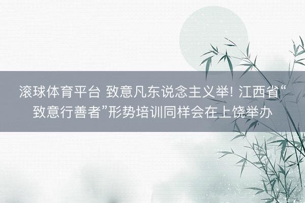 滚球体育平台 致意凡东说念主义举! 江西省“致意行善者”形势培训同样会在上饶举办