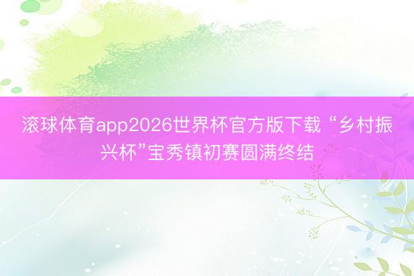 滚球体育app2026世界杯官方版下载 “乡村振兴杯”宝秀镇初赛圆满终结