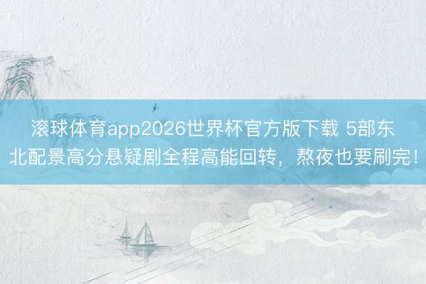 滚球体育app2026世界杯官方版下载 5部东北配景高分悬疑剧全程高能回转，熬夜也要刷完！