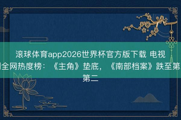 滚球体育app2026世界杯官方版下载 电视剧全网热度榜：《主角》垫底，《南部档案》跌至第二