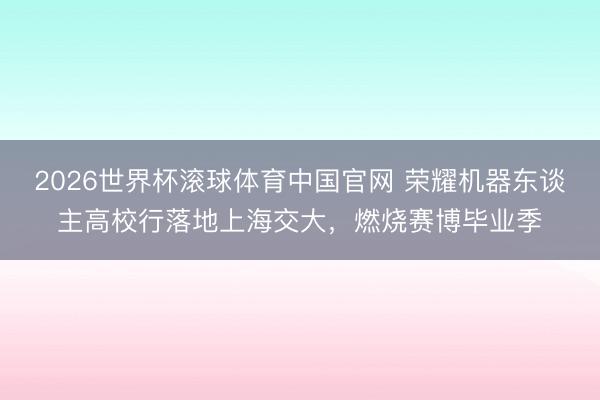 2026世界杯滚球体育中国官网 荣耀机器东谈主高校行落地上海交大，燃烧赛博毕业季