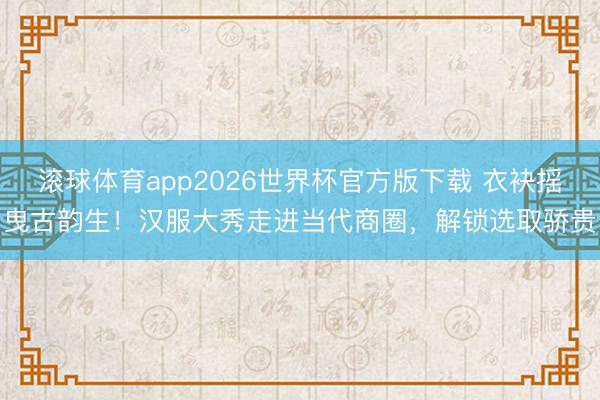 滚球体育app2026世界杯官方版下载 衣袂摇曳古韵生！汉服大秀走进当代商圈，解锁选取骄贵