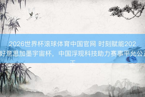 2026世界杯滚球体育中国官网 时刻赋能2026好意思加墨宇宙杯，中国浮现科技助力赛事平允公正
