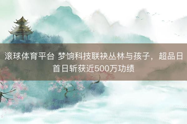 滚球体育平台 梦饷科技联袂丛林与孩子,超品日首日斩获近500万功绩