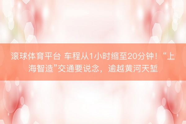 滚球体育平台 车程从1小时缩至20分钟!“上海智造”交通要说念,逾越黄河天堑