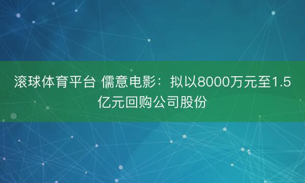 滚球体育平台 儒意电影:拟以8000万元至1.5亿元回购公司股份