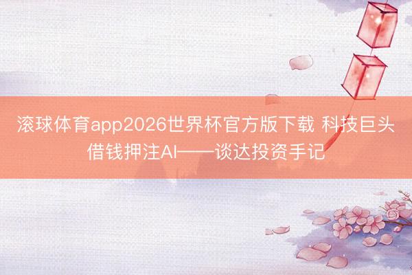滚球体育app2026世界杯官方版下载 科技巨头借钱押注AI——谈达投资手记