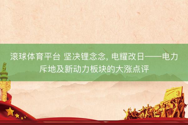 滚球体育平台 坚决锂念念， 电耀改日——电力斥地及新动力板块的大涨点评
