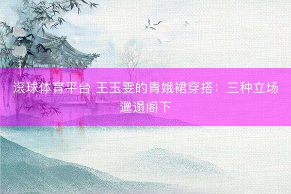 滚球体育平台 王玉雯的青娥裙穿搭：三种立场邋遢阁下