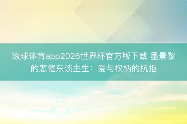 滚球体育app2026世界杯官方版下载 墨景黎的悲催东谈主生：爱与权柄的抗拒