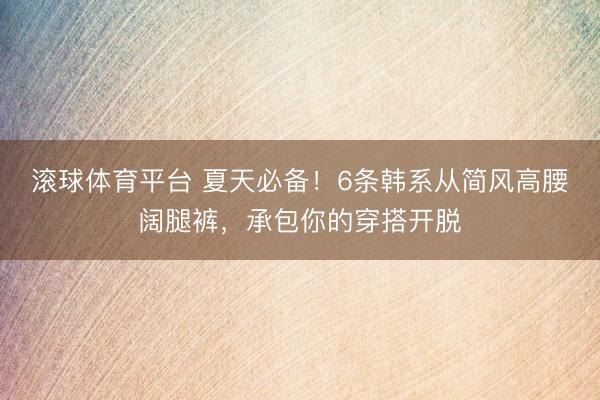 滚球体育平台 夏天必备！6条韩系从简风高腰阔腿裤，承包你的穿搭开脱