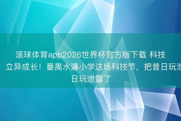 滚球体育app2026世界杯官方版下载 科技筑梦，立异成长！番禺水濂小学这场科技节，把昔日玩泄露了