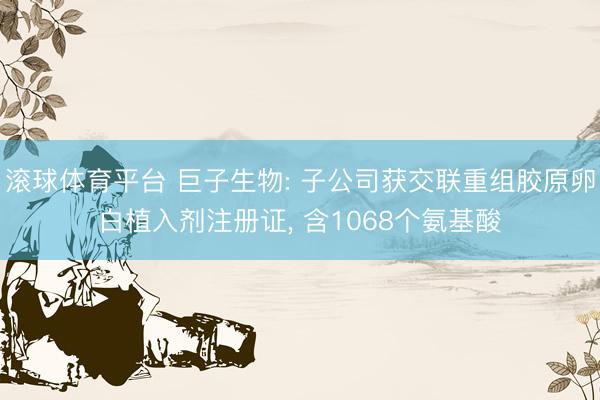 滚球体育平台 巨子生物: 子公司获交联重组胶原卵白植入剂注册证， 含1068个氨基酸