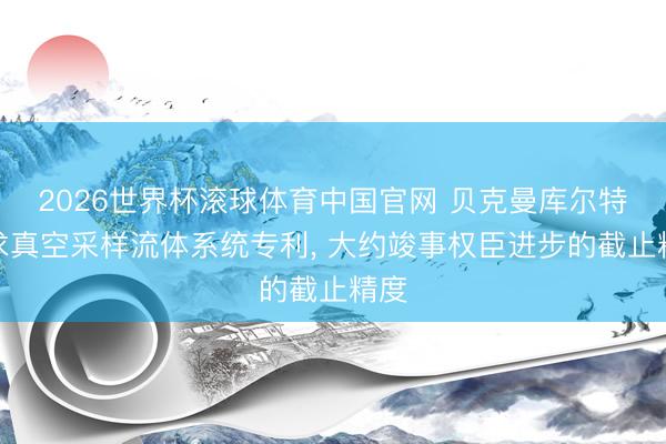 2026世界杯滚球体育中国官网 贝克曼库尔特肯求真空采样流体系统专利， 大约竣事权臣进步的截止精度