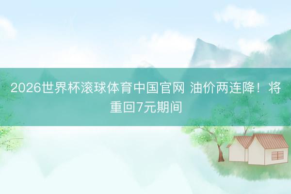 2026世界杯滚球体育中国官网 油价两连降!将重回7元期间