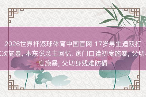 2026世界杯滚球体育中国官网 17岁男生遭殴打报警后被二次施暴， 本东说念主回忆: 家门口遭初度施暴， 父切身残难防碍