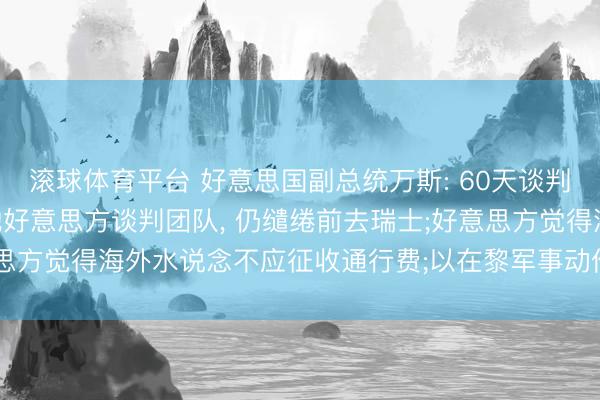 滚球体育平台 好意思国副总统万斯: 60天谈判期限18日起算, 将斥地好意思方谈判团队, 仍缱绻前去瑞士;好意思方觉得海外水说念不应征收通行费;以在黎军事动作让特朗普感到寂寞