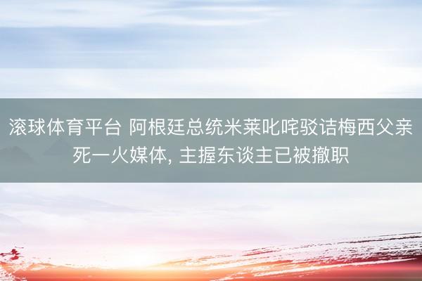 滚球体育平台 阿根廷总统米莱叱咤驳诘梅西父亲死一火媒体, 主握东谈主已被撤职