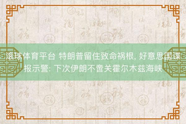 滚球体育平台 特朗普留住致命祸根， 好意思国谍报示警: 下次伊朗不啻关霍尔木兹海峡
