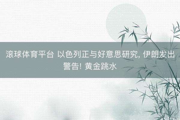 滚球体育平台 以色列正与好意思研究, 伊朗发出警告! 黄金跳水