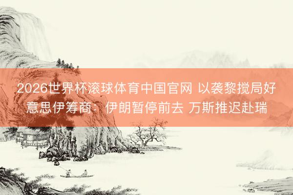 2026世界杯滚球体育中国官网 以袭黎搅局好意思伊筹商:伊朗暂停前去 万斯推迟赴瑞