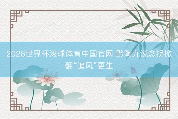 2026世界杯滚球体育中国官网 黔陶九说念拐掀翻“追风”更生