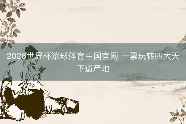 2026世界杯滚球体育中国官网 一票玩转四大天下遗产地